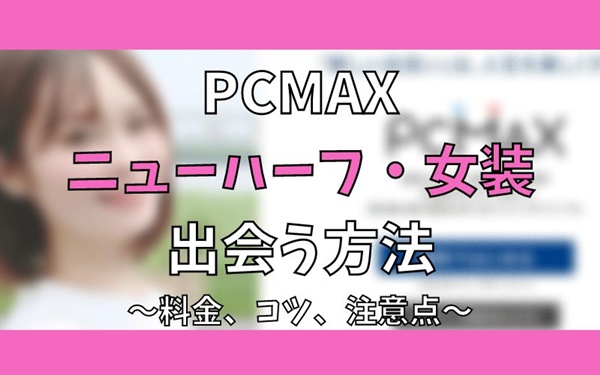 PCMAXでニューハーフ・女装と出会う方法！料金、コツ、注意点まとめ